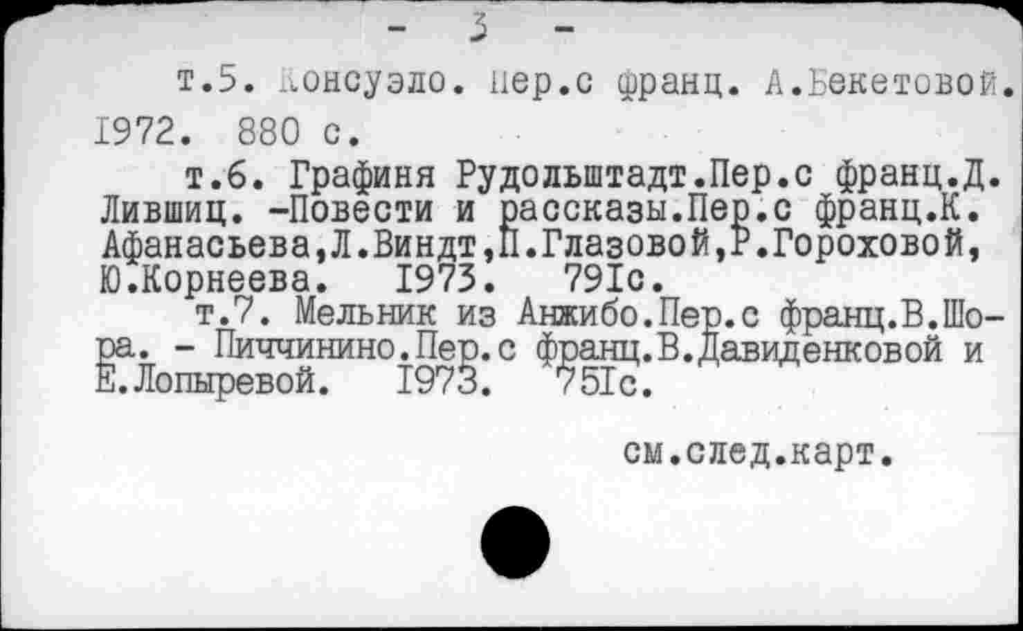 ﻿т.5. Консуэло, пер.с франц. А.Бекетовой. 1972. 880 с.
т.б. Графиня Рудольштадт.Пер.с франц.Д. Лившиц. -Повести и рассказы.Пер.с франц.К. Афанасьева,Л.Виндт,П.Глазовой,?.Гороховой, Ю. Корнеева. 1973.	791с.
т.7. Мельник из Анжибо.Пер.с франц.В.Шора. - Пиччинино.Пер.с франц. В. Давид енк свой и Е.Лопыревой. 1973.	751с.
см.след.карт